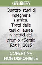 Quattro studi di ingegneria sismica. Tratti dalle tesi di laurea vincitrici del premio «Sergio Rotili» 2015 libro