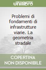 Problemi di fondamenti di infrastrutture viarie. La geometria stradale libro