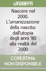 Nascere nel 2000. L'umanizzazione della nascita: dall'utopia degli anni '80 alla realtà del 2000 libro