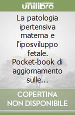 La patologia ipertensiva materna e l'iposviluppo fetale. Pocket-book di aggiornamento sulle gravidanze a rischio