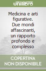 Medicina e arti figurative. Due mondi affascinanti, un rapporto profondo e complesso libro