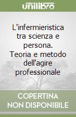 L'infermieristica tra scienza e persona. Teoria e metodo dell'agire professionale