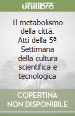 Il metabolismo della città. Atti della 5ª Settimana della cultura scientifica e tecnologica libro