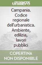 Campania. Codice regionale dell'urbanistica. Ambiente, edilizia, lavori pubblici libro