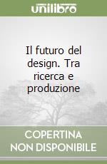 Il futuro del design. Tra ricerca e produzione libro