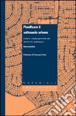 Pianificare il sottosuolo urbano. Il piano urbano generale dei servizi nel sottosuolo libro