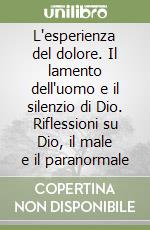 L'esperienza del dolore. Il lamento dell'uomo e il silenzio di Dio. Riflessioni su Dio, il male e il paranormale libro