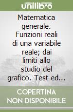 Matematica generale. Funzioni reali di una variabile reale; dai limiti allo studio del grafico. Test ed esercizi con richiami teorici. Per le Scuole superiori libro