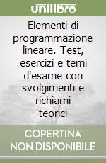 Elementi di programmazione lineare. Test, esercizi e temi d'esame con svolgimenti e richiami teorici libro