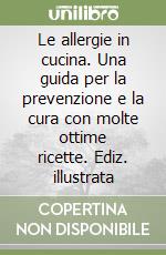 Le allergie in cucina. Una guida per la prevenzione e la cura con molte ottime ricette. Ediz. illustrata libro