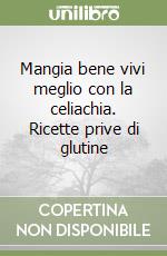 Mangia bene vivi meglio con la celiachia. Ricette prive di glutine libro