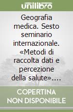 Geografia medica. Sesto seminario internazionale. «Metodi di raccolta dati e percezione della salute». (Roma, 4-6 dicembre 1997)