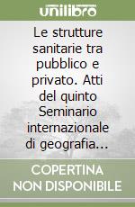 Le strutture sanitarie tra pubblico e privato. Atti del quinto Seminario internazionale di geografia medica (Roma, 1-3 dicembre 1994) libro