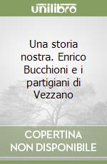 Una storia nostra. Enrico Bucchioni e i partigiani di Vezzano