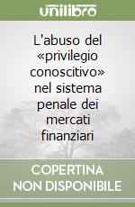 L'abuso del «privilegio conoscitivo» nel sistema penale dei mercati finanziari libro