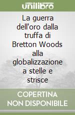 La guerra dell'oro dalla truffa di Bretton Woods alla globalizzazione a stelle e strisce libro