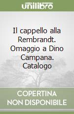 Il cappello alla Rembrandt. Omaggio a Dino Campana. Catalogo