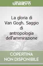 La gloria di Van Gogh. Saggio di antropologia dell'ammirazione libro