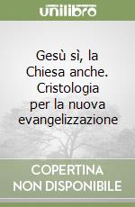 Gesù sì, la Chiesa anche. Cristologia per la nuova evangelizzazione