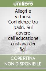 Allegri e virtuosi. Confidenze tra padri. Sul dovere dell'educazione cristiana dei figli libro