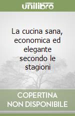 La cucina sana, economica ed elegante secondo le stagioni libro