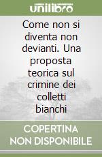 Come non si diventa non devianti. Una proposta teorica sul crimine dei colletti bianchi libro