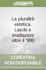 La pluralità estetica. Lasciti e irradiazioni oltre il '900