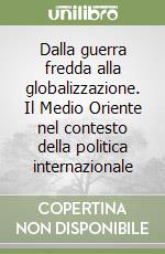 Dalla guerra fredda alla globalizzazione. Il Medio Oriente nel contesto della politica internazionale libro