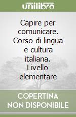 Capire per comunicare. Corso di lingua e cultura italiana. Livello elementare