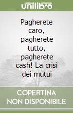 Pagherete caro, pagherete tutto, pagherete cash! La crisi dei mutui libro