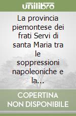 La provincia piemontese dei frati Servi di santa Maria tra le soppressioni napoleoniche e la Restaurazione (1802-1834) libro