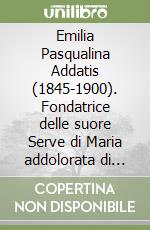 Emilia Pasqualina Addatis (1845-1900). Fondatrice delle suore Serve di Maria addolorata di Nocera (Salerno). Storia e spiritualità