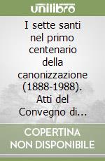 I sette santi nel primo centenario della canonizzazione (1888-1988). Atti del Convegno di studio (Roma, 3-8 ottobre 1988) libro