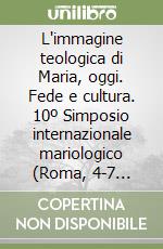 L'immagine teologica di Maria, oggi. Fede e cultura. 10º Simposio internazionale mariologico (Roma, 4-7 ottobre 1994) libro