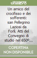 Un amico del crocifisso e dei sofferenti: san Pellegrino Laziosi da Forlì. Atti del Convegno di studio nel 650º anniversario della morte (Roma, 1996) libro