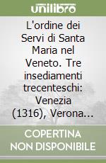 L'ordine dei Servi di Santa Maria nel Veneto. Tre insediamenti trecenteschi: Venezia (1316), Verona (1324), Treviso (1346)