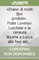 «Erano di molti libri proibiti». Frate Lorenzo Lucchesi e la censura libraria a Lucca alla fine del Cinquecento libro