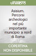 Asisium. Percorsi archeologici nel più importante municipio a nord di Roma libro