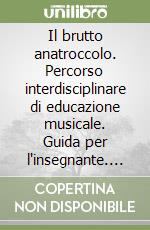 Il brutto anatroccolo. Percorso interdisciplinare di educazione musicale. Guida per l'insegnante. Per la Scuola materna e il 1º ciclo libro