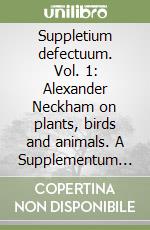 Suppletium defectuum. Vol. 1: Alexander Neckham on plants, birds and animals. A Supplementum to the «Laus sapientie divine» libro