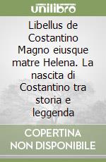 Libellus de Costantino Magno eiusque matre Helena. La nascita di Costantino tra storia e leggenda libro