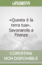 «Questa è la terra tua». Savonarola a Firenze