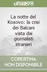 La notte del Kosovo: la crisi dei Balcani vista dai giornalisti stranieri libro