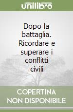 Dopo la battaglia. Ricordare e superare i conflitti civili libro