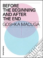 Before the beginning and after the end. Goshka Macuga. Ediz. multilingue libro