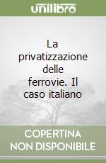 La privatizzazione delle ferrovie. Il caso italiano libro