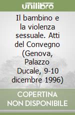 Il bambino e la violenza sessuale. Atti del Convegno (Genova, Palazzo Ducale, 9-10 dicembre 1996) libro