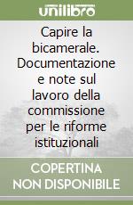 Capire la bicamerale. Documentazione e note sul lavoro della commissione per le riforme istituzionali libro