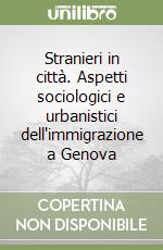 Stranieri in città. Aspetti sociologici e urbanistici dell'immigrazione a Genova libro