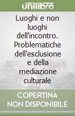 Luoghi e non luoghi dell'incontro. Problematiche dell'esclusione e della mediazione culturale libro